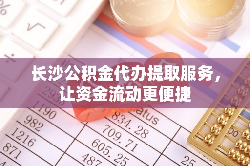 象州长沙公积金代办提取服务，让资金流动更便捷
