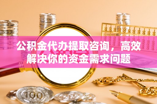 象州公积金代办提取咨询，高效解决你的资金需求问题