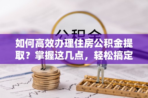 象州如何高效办理住房公积金提取？掌握这几点，轻松搞定！