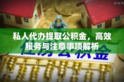 象州私人代办提取公积金，高效服务与注意事项解析