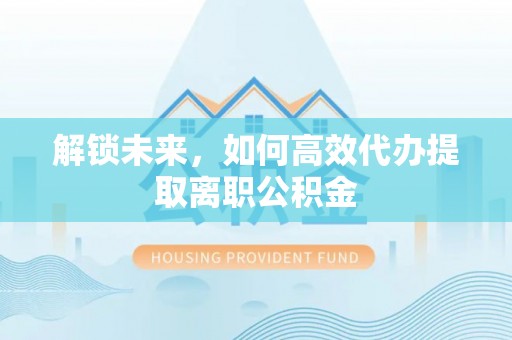 象州解锁未来，如何高效代办提取离职公积金