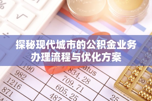 象州探秘现代城市的公积金业务办理流程与优化方案