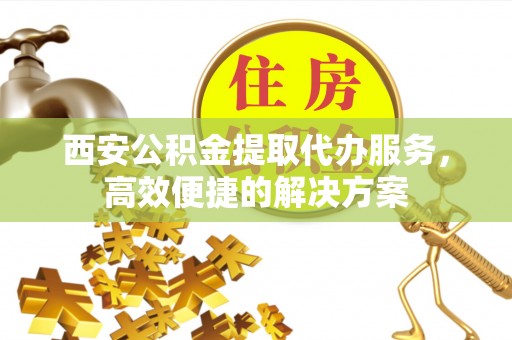 象州西安公积金提取代办服务，高效便捷的解决方案