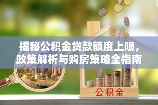 象州揭秘公积金贷款额度上限，政策解析与购房策略全指南