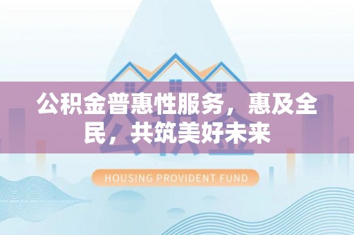 象州公积金普惠性服务，惠及全民，共筑美好未来