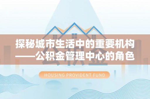 象州探秘城市生活中的重要机构——公积金管理中心的角色与意义