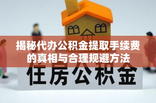 象州揭秘代办公积金提取手续费的真相与合理规避方法