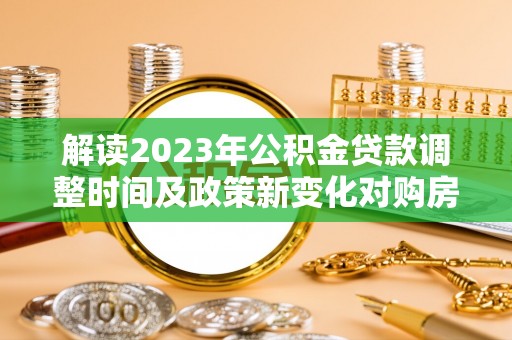 象州解读2023年公积金贷款调整时间及政策新变化对购房的影响
