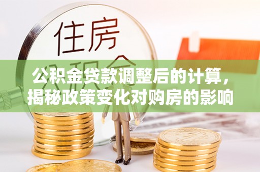 象州公积金贷款调整后的计算，揭秘政策变化对购房的影响
