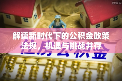 象州解读新时代下的公积金政策法规，机遇与挑战并存