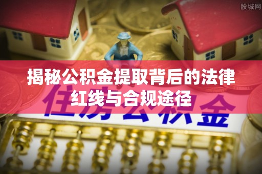 象州揭秘公积金提取背后的法律红线与合规途径
