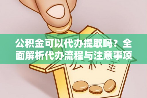 象州公积金可以代办提取吗？全面解析代办流程与注意事项